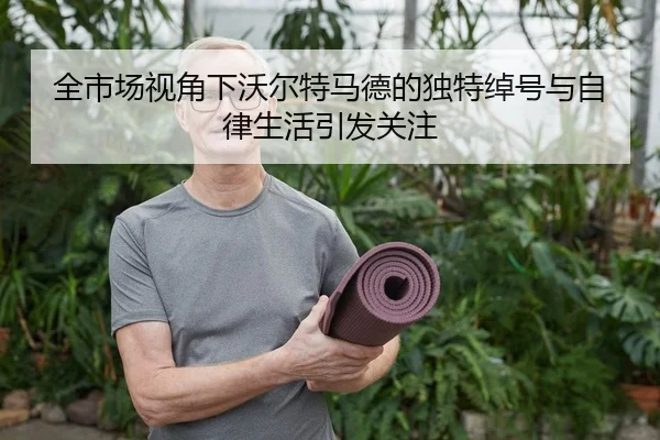 全市场视角下沃尔特马德的独特绰号与自律生活引发关注 - Kaiyun
